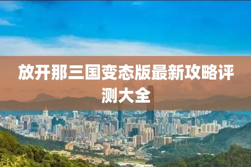 放開(kāi)那三國(guó)變態(tài)版最新攻略評(píng)測(cè)大全