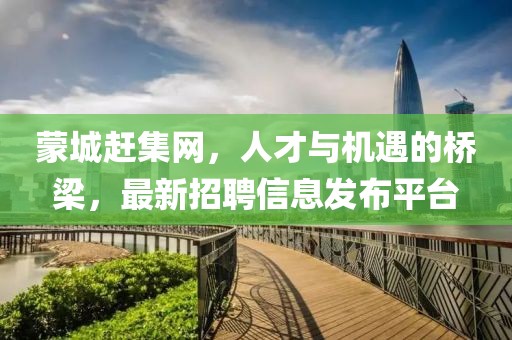 蒙城趕集網(wǎng)，人才與機遇的橋梁，最新招聘信息發(fā)布平臺