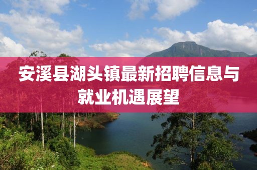 安溪縣湖頭鎮(zhèn)最新招聘信息與就業(yè)機(jī)遇展望