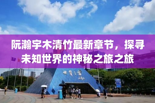 阮瀚宇木清竹最新章節(jié)，探尋未知世界的神秘之旅之旅