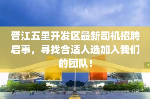 晉江五里開發(fā)區(qū)最新司機(jī)招聘啟事，尋找合適人選加入我們的團(tuán)隊(duì)！