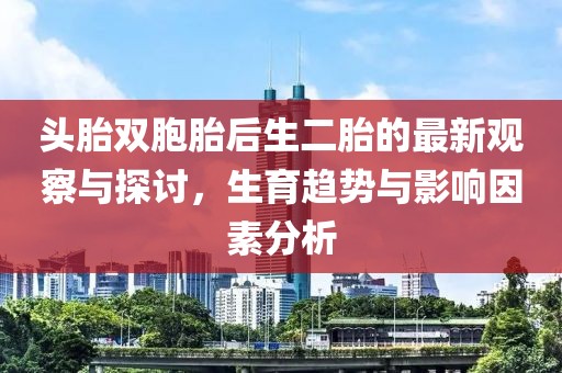 頭胎雙胞胎后生二胎的最新觀察與探討，生育趨勢與影響因素分析