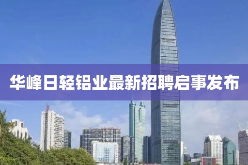 華峰日輕鋁業(yè)最新招聘啟事發(fā)布