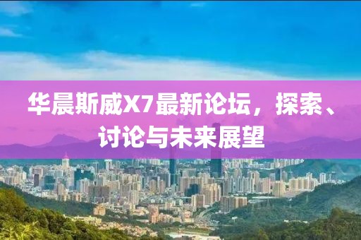 華晨斯威X7最新論壇，探索、討論與未來展望