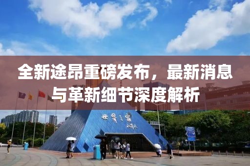 全新途昂重磅發(fā)布，最新消息與革新細節(jié)深度解析