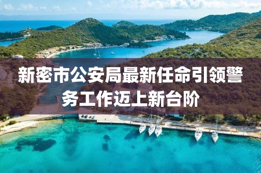 新密市公安局最新任命引領(lǐng)警務(wù)工作邁上新臺(tái)階