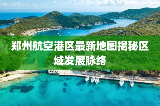 鄭州航空港區(qū)最新地圖揭秘區(qū)域發(fā)展脈絡(luò)
