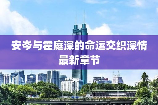 安岑與霍庭深的命運(yùn)交織深情最新章節(jié)