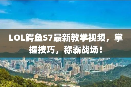 LOL鱷魚(yú)S7最新教學(xué)視頻，掌握技巧，稱霸戰(zhàn)場(chǎng)！