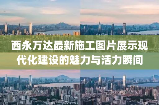 西永萬(wàn)達(dá)最新施工圖片展示現(xiàn)代化建設(shè)的魅力與活力瞬間