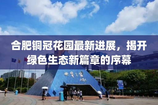 合肥銅冠花園最新進(jìn)展，揭開綠色生態(tài)新篇章的序幕