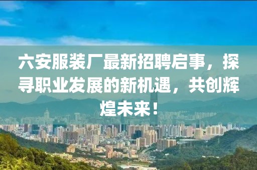 六安服裝廠最新招聘啟事，探尋職業(yè)發(fā)展的新機(jī)遇，共創(chuàng)輝煌未來(lái)！