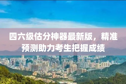 四六級估分神器最新版，精準預測助力考生把握成績
