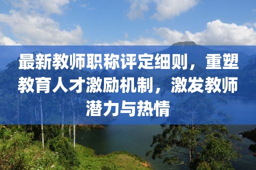 最新教師職稱評定細(xì)則，重塑教育人才激勵機(jī)制，激發(fā)教師潛力與熱情