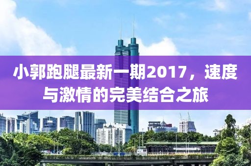小郭跑腿最新一期2017，速度與激情的完美結(jié)合之旅