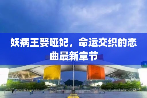 妖病王娶啞妃，命運交織的戀曲最新章節(jié)