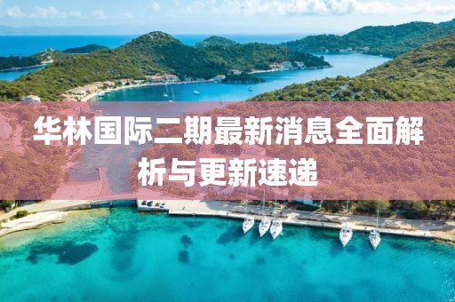 華林國(guó)際二期最新消息全面解析與更新速遞