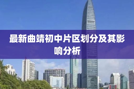 最新曲靖初中片區(qū)劃分及其影響分析
