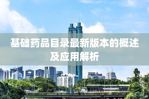 基礎(chǔ)藥品目錄最新版本的概述及應(yīng)用解析