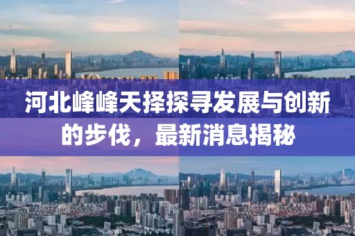 河北峰峰天擇探尋發(fā)展與創(chuàng)新的步伐，最新消息揭秘