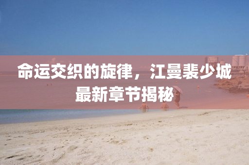 命運(yùn)交織的旋律，江曼裴少城最新章節(jié)揭秘