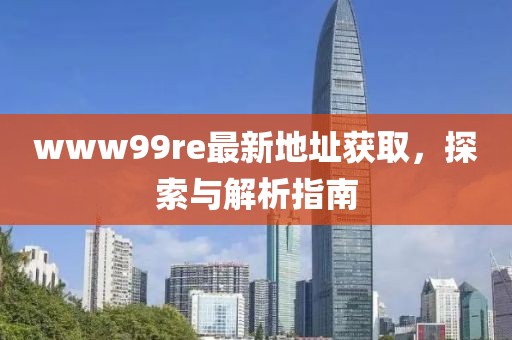 www99re最新地址獲取，探索與解析指南