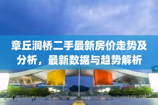 章丘澗橋二手最新房?jī)r(jià)走勢(shì)及分析，最新數(shù)據(jù)與趨勢(shì)解析