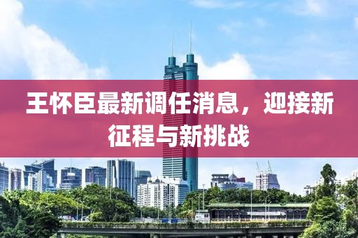 王懷臣最新調(diào)任消息，迎接新征程與新挑戰(zhàn)
