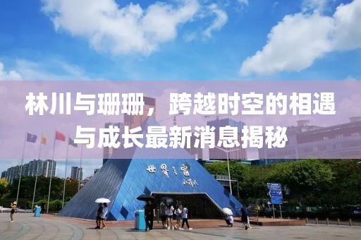林川與珊珊，跨越時空的相遇與成長最新消息揭秘