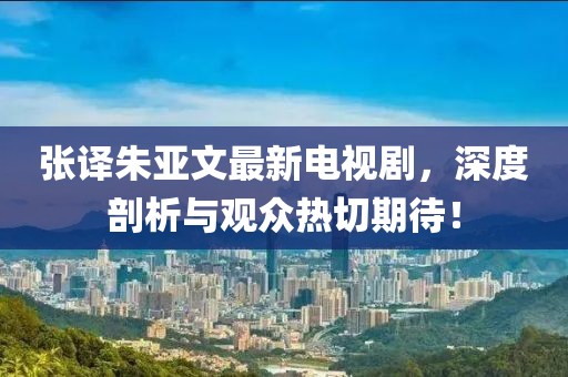 張譯朱亞文最新電視劇，深度剖析與觀眾熱切期待！
