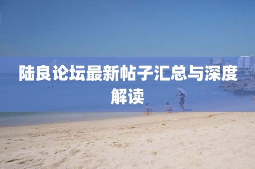 陸良論壇最新帖子匯總與深度解讀