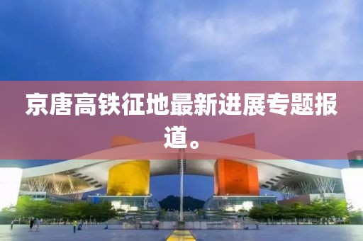 京唐高鐵征地最新進(jìn)展專題報(bào)道。