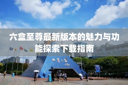 六盒至尊最新版本的魅力與功能探索下載指南