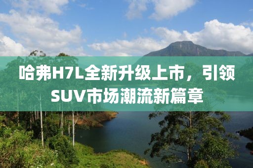 哈弗H7L全新升級上市，引領(lǐng)SUV市場潮流新篇章