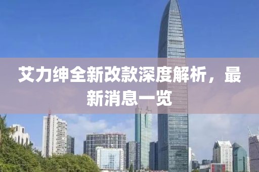 艾力紳全新改款深度解析，最新消息一覽