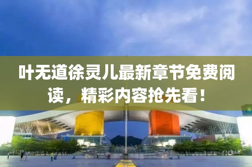 葉無(wú)道徐靈兒最新章節(jié)免費(fèi)閱讀，精彩內(nèi)容搶先看！