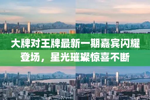 大牌對王牌最新一期嘉賓閃耀登場，星光璀璨驚喜不斷
