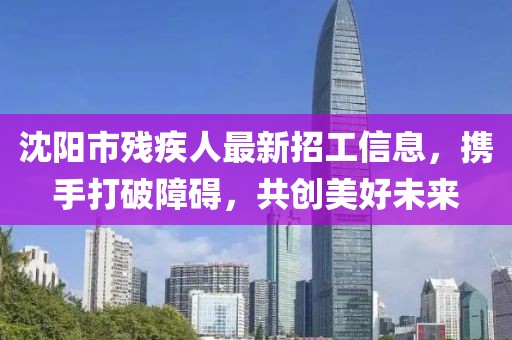 沈陽市殘疾人最新招工信息，攜手打破障礙，共創(chuàng)美好未來
