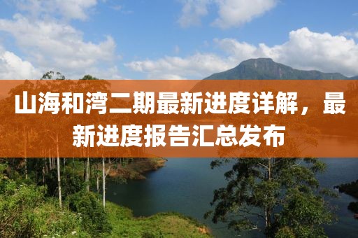 山海和灣二期最新進(jìn)度詳解，最新進(jìn)度報(bào)告匯總發(fā)布