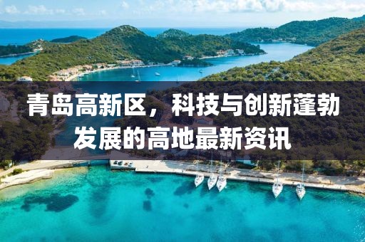 青島高新區(qū)，科技與創(chuàng)新蓬勃發(fā)展的高地最新資訊