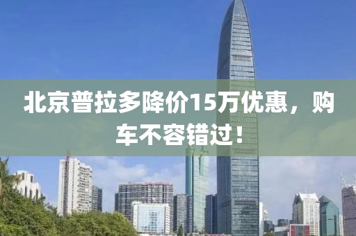 北京普拉多降價15萬優(yōu)惠，購車不容錯過！