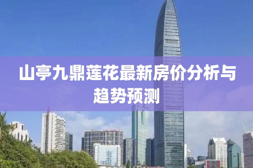 山亭九鼎蓮花最新房價(jià)分析與趨勢(shì)預(yù)測(cè)