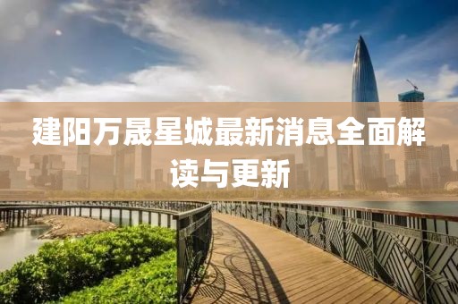 建陽萬晟星城最新消息全面解讀與更新