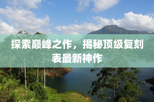 探索巔峰之作，揭秘頂級復刻表最新神作
