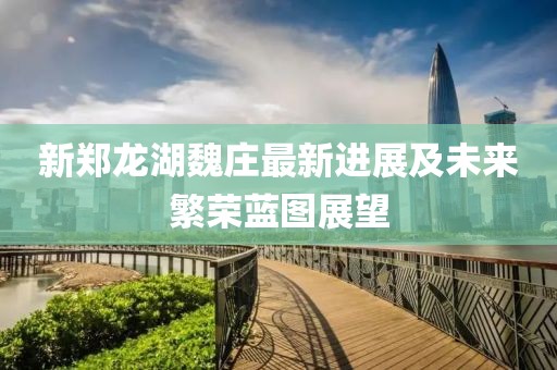 新鄭龍湖魏莊最新進(jìn)展及未來繁榮藍(lán)圖展望