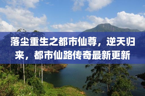 落塵重生之都市仙尊，逆天歸來(lái)，都市仙路傳奇最新更新