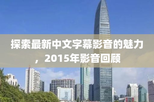 探索最新中文字幕影音的魅力，2015年影音回顧