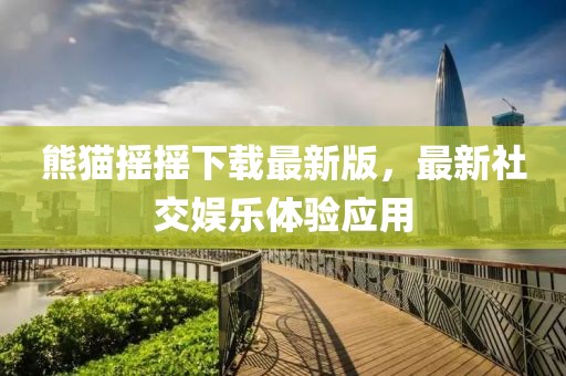熊貓搖搖下載最新版，最新社交娛樂體驗(yàn)應(yīng)用