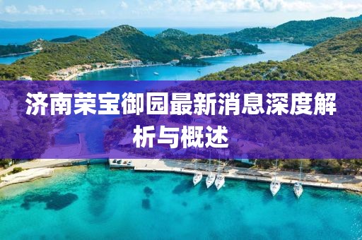 濟(jì)南榮寶御園最新消息深度解析與概述