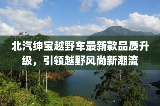 北汽紳寶越野車最新款品質(zhì)升級，引領越野風尚新潮流